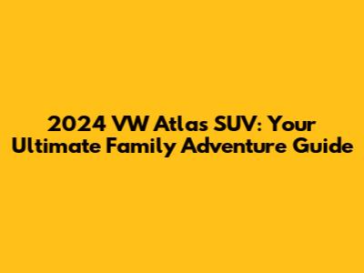 2024 VW Atlas SUV: Your Ultimate Family Adventure Guide
