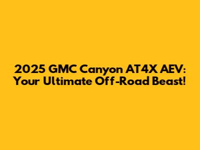 2025 GMC Canyon AT4X AEV: Your Ultimate Off-Road Beast!