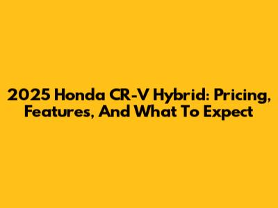2025 Honda CR-V Hybrid: Pricing, Features, And What To Expect