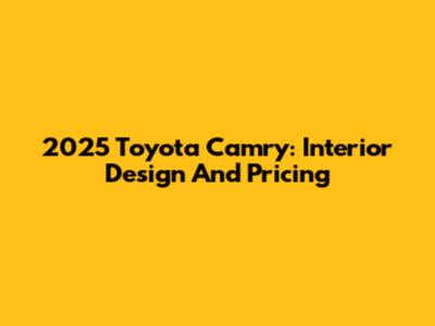 2025 Toyota Camry: Interior Design And Pricing