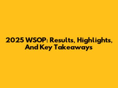 2025 WSOP: Results, Highlights, And Key Takeaways