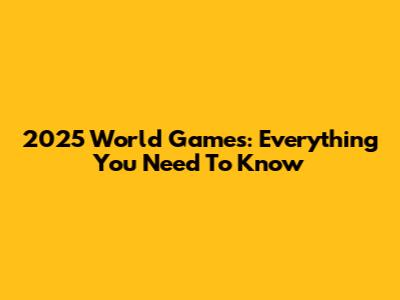2025 World Games: Everything You Need To Know