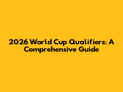 2026 World Cup Qualifiers: A Comprehensive Guide