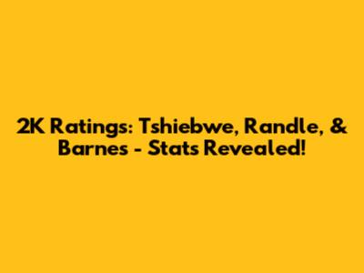 2K Ratings: Tshiebwe, Randle, & Barnes - Stats Revealed!
