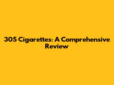 305 Cigarettes: A Comprehensive Review