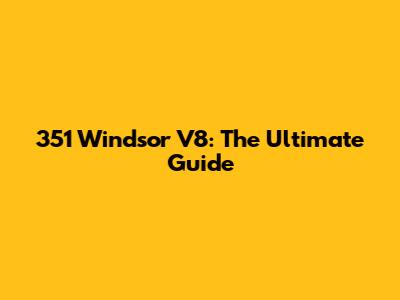 351 Windsor V8: The Ultimate Guide