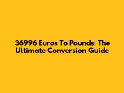 36996 Euros To Pounds: The Ultimate Conversion Guide