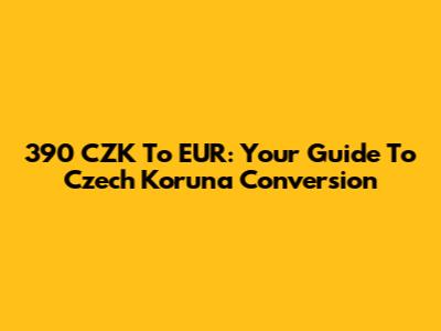 390 CZK To EUR: Your Guide To Czech Koruna Conversion