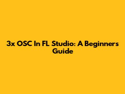 3x OSC In FL Studio: A Beginner's Guide