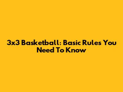 3x3 Basketball: Basic Rules You Need To Know