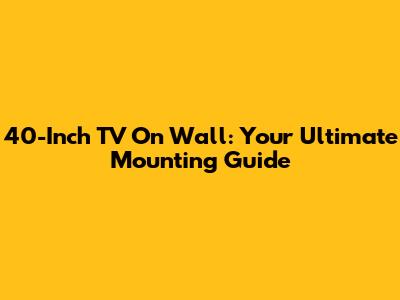 40-Inch TV On Wall: Your Ultimate Mounting Guide