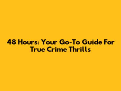 48 Hours: Your Go-To Guide For True Crime Thrills