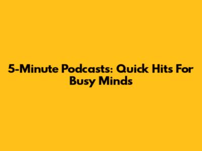 5-Minute Podcasts: Quick Hits For Busy Minds