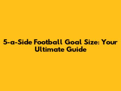 5-a-Side Football Goal Size: Your Ultimate Guide