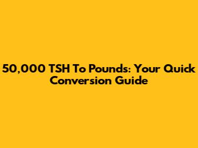 50,000 TSH To Pounds: Your Quick Conversion Guide