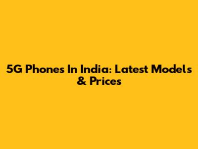 5G Phones In India: Latest Models & Prices