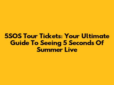 5SOS Tour Tickets: Your Ultimate Guide To Seeing 5 Seconds Of Summer Live