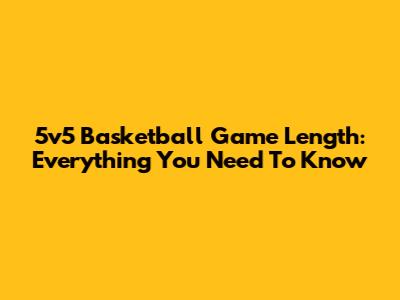 5v5 Basketball Game Length: Everything You Need To Know