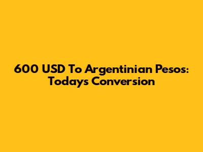 600 USD To Argentinian Pesos: Today's Conversion