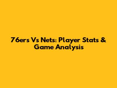 76ers Vs Nets: Player Stats & Game Analysis