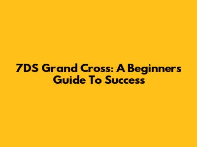 7DS Grand Cross: A Beginner's Guide To Success
