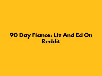 90 Day Fiance: Liz And Ed On Reddit