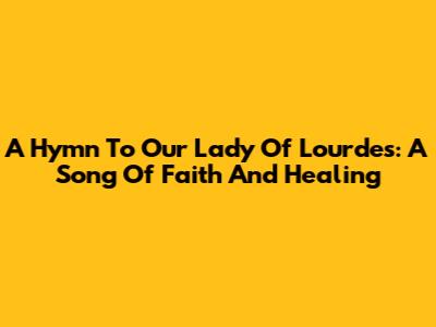 A Hymn To Our Lady Of Lourdes: A Song Of Faith And Healing