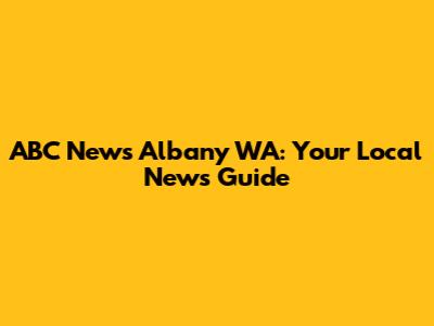 ABC News Albany WA: Your Local News Guide