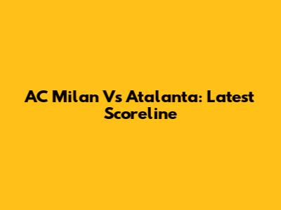 AC Milan Vs Atalanta: Latest Scoreline