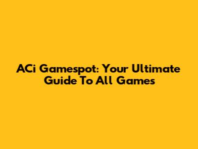 ACi Gamespot: Your Ultimate Guide To All Games