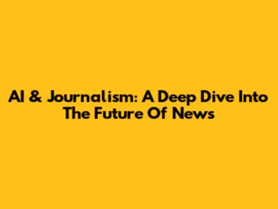AI & Journalism: A Deep Dive Into The Future Of News