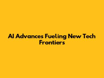AI Advances Fueling New Tech Frontiers
