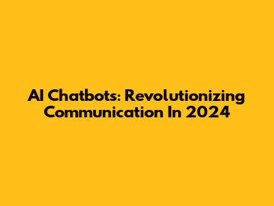 AI Chatbots: Revolutionizing Communication In 2024