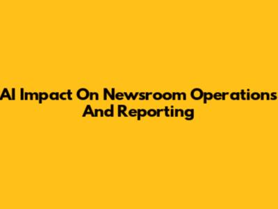 AI Impact On Newsroom Operations And Reporting