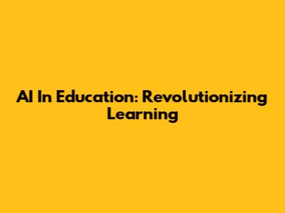 AI In Education: Revolutionizing Learning
