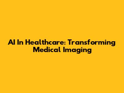 AI In Healthcare: Transforming Medical Imaging