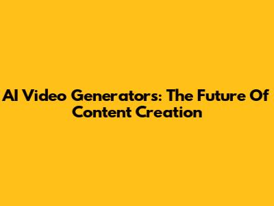 AI Video Generators: The Future Of Content Creation
