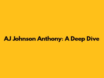 AJ Johnson Anthony: A Deep Dive
