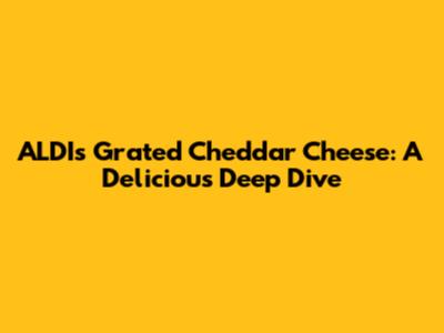 ALDI's Grated Cheddar Cheese: A Delicious Deep Dive