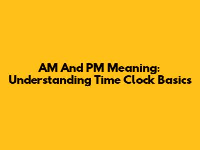 AM And PM Meaning: Understanding Time Clock Basics