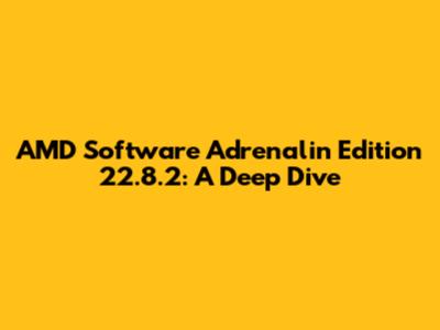 AMD Software Adrenalin Edition 22.8.2: A Deep Dive