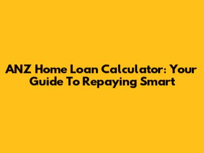 ANZ Home Loan Calculator: Your Guide To Repaying Smart