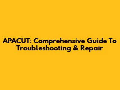 APACUT: Comprehensive Guide To Troubleshooting & Repair