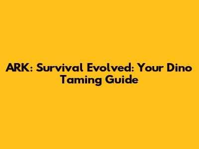ARK: Survival Evolved: Your Dino Taming Guide