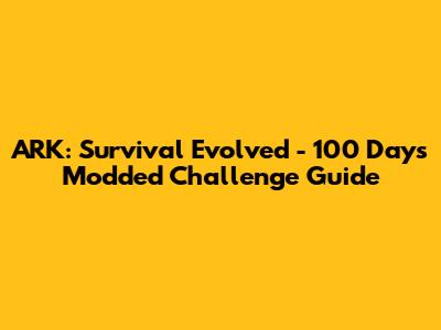 ARK: Survival Evolved - 100 Days Modded Challenge Guide