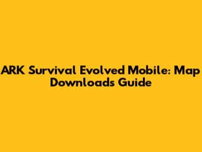 ARK Survival Evolved Mobile: Map Downloads Guide