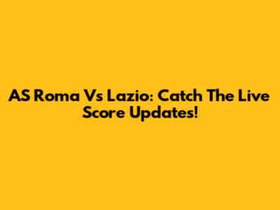 AS Roma Vs Lazio: Catch The Live Score Updates!
