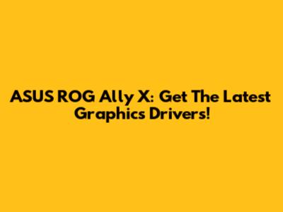 ASUS ROG Ally X: Get The Latest Graphics Drivers!