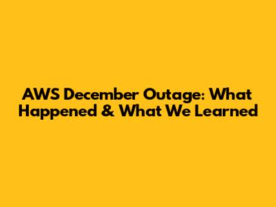 AWS December Outage: What Happened & What We Learned