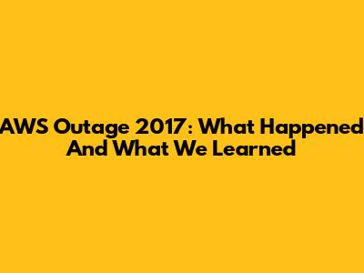 AWS Outage 2017: What Happened And What We Learned